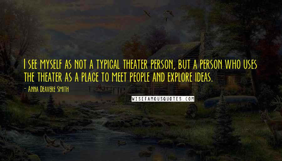 Anna Deavere Smith Quotes: I see myself as not a typical theater person, but a person who uses the theater as a place to meet people and explore ideas.