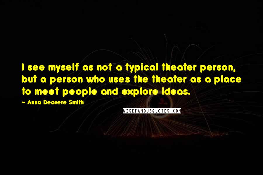 Anna Deavere Smith Quotes: I see myself as not a typical theater person, but a person who uses the theater as a place to meet people and explore ideas.