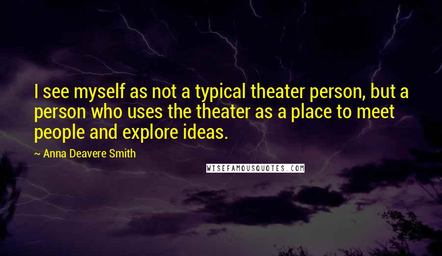 Anna Deavere Smith Quotes: I see myself as not a typical theater person, but a person who uses the theater as a place to meet people and explore ideas.