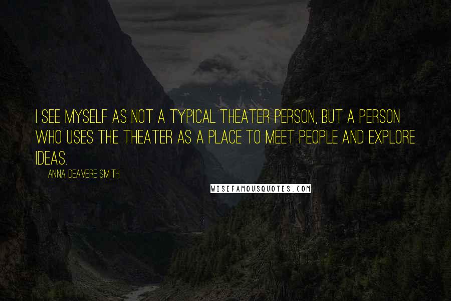 Anna Deavere Smith Quotes: I see myself as not a typical theater person, but a person who uses the theater as a place to meet people and explore ideas.