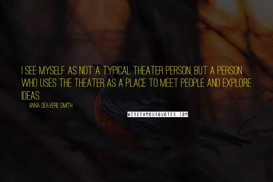 Anna Deavere Smith Quotes: I see myself as not a typical theater person, but a person who uses the theater as a place to meet people and explore ideas.