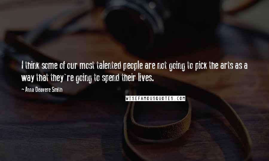 Anna Deavere Smith Quotes: I think some of our most talented people are not going to pick the arts as a way that they're going to spend their lives.