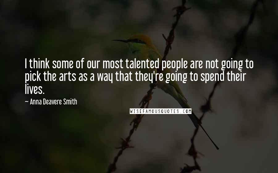 Anna Deavere Smith Quotes: I think some of our most talented people are not going to pick the arts as a way that they're going to spend their lives.