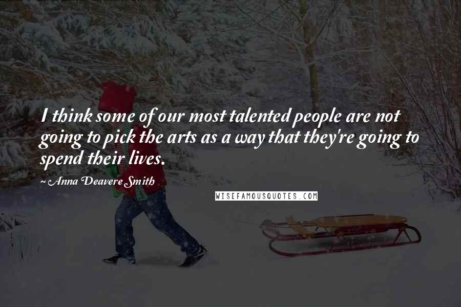 Anna Deavere Smith Quotes: I think some of our most talented people are not going to pick the arts as a way that they're going to spend their lives.