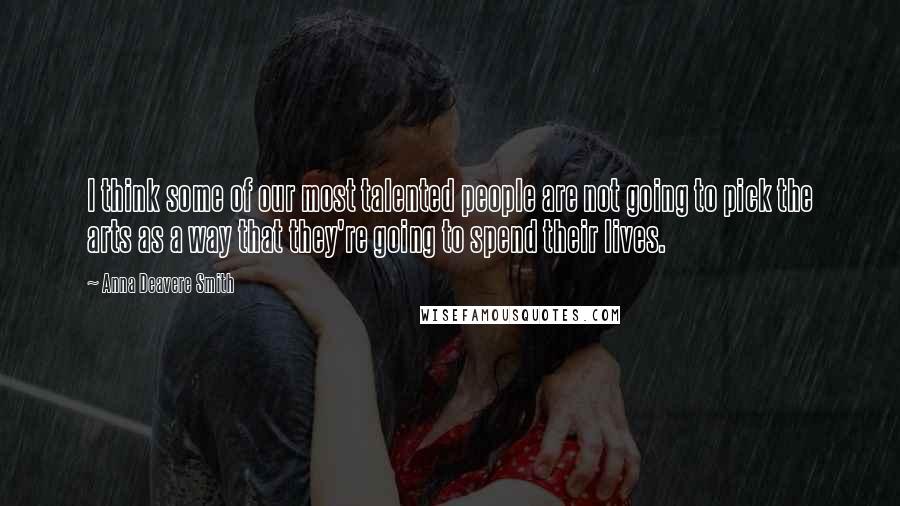 Anna Deavere Smith Quotes: I think some of our most talented people are not going to pick the arts as a way that they're going to spend their lives.