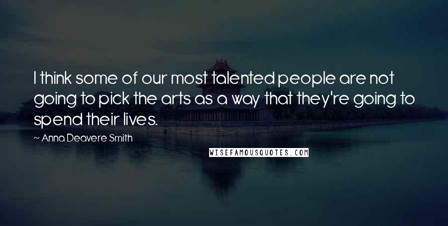 Anna Deavere Smith Quotes: I think some of our most talented people are not going to pick the arts as a way that they're going to spend their lives.