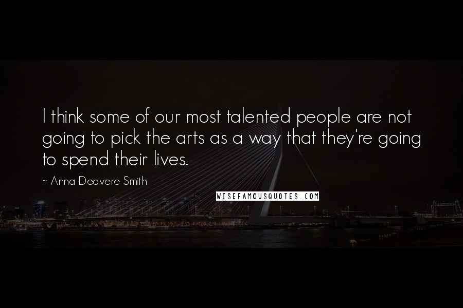 Anna Deavere Smith Quotes: I think some of our most talented people are not going to pick the arts as a way that they're going to spend their lives.