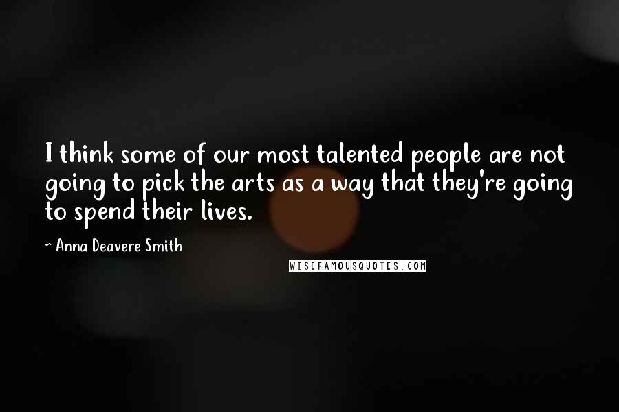 Anna Deavere Smith Quotes: I think some of our most talented people are not going to pick the arts as a way that they're going to spend their lives.