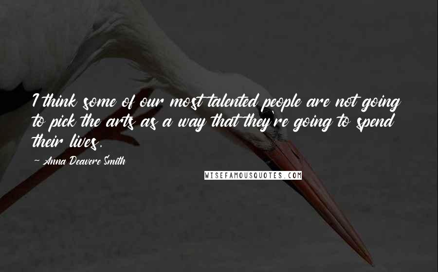 Anna Deavere Smith Quotes: I think some of our most talented people are not going to pick the arts as a way that they're going to spend their lives.