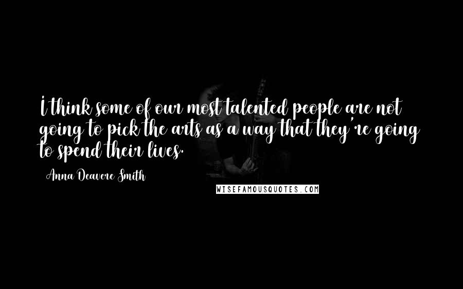 Anna Deavere Smith Quotes: I think some of our most talented people are not going to pick the arts as a way that they're going to spend their lives.