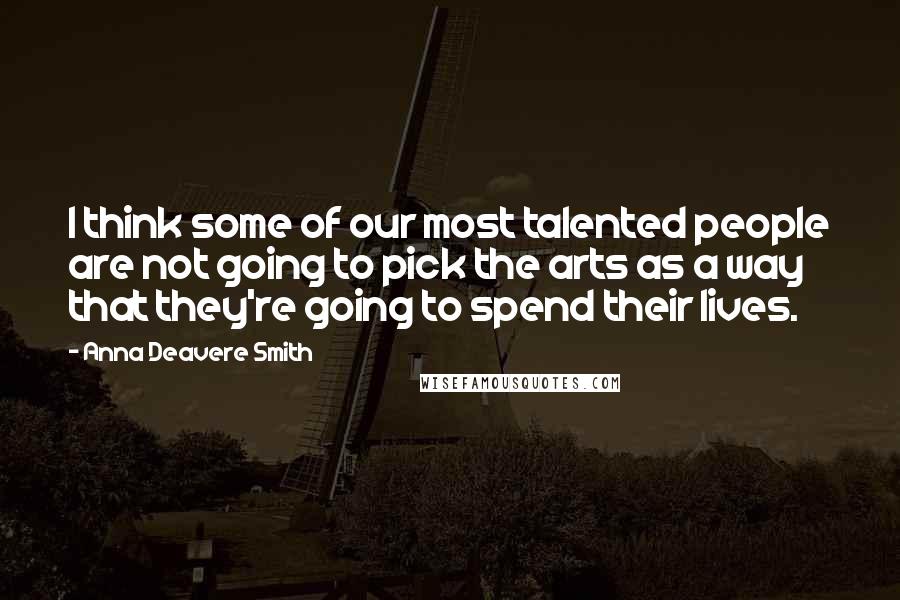 Anna Deavere Smith Quotes: I think some of our most talented people are not going to pick the arts as a way that they're going to spend their lives.