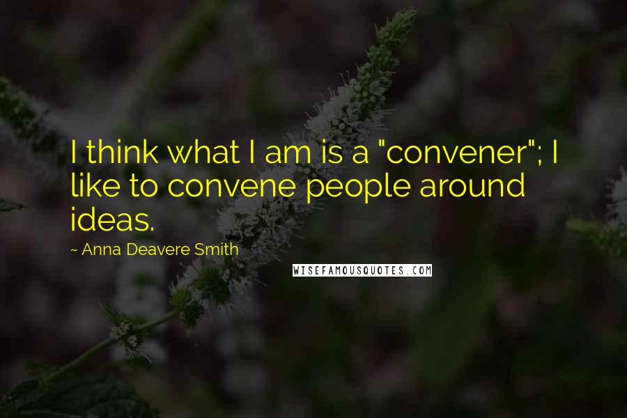 Anna Deavere Smith Quotes: I think what I am is a "convener"; I like to convene people around ideas.