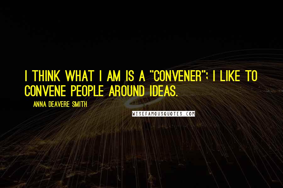 Anna Deavere Smith Quotes: I think what I am is a "convener"; I like to convene people around ideas.