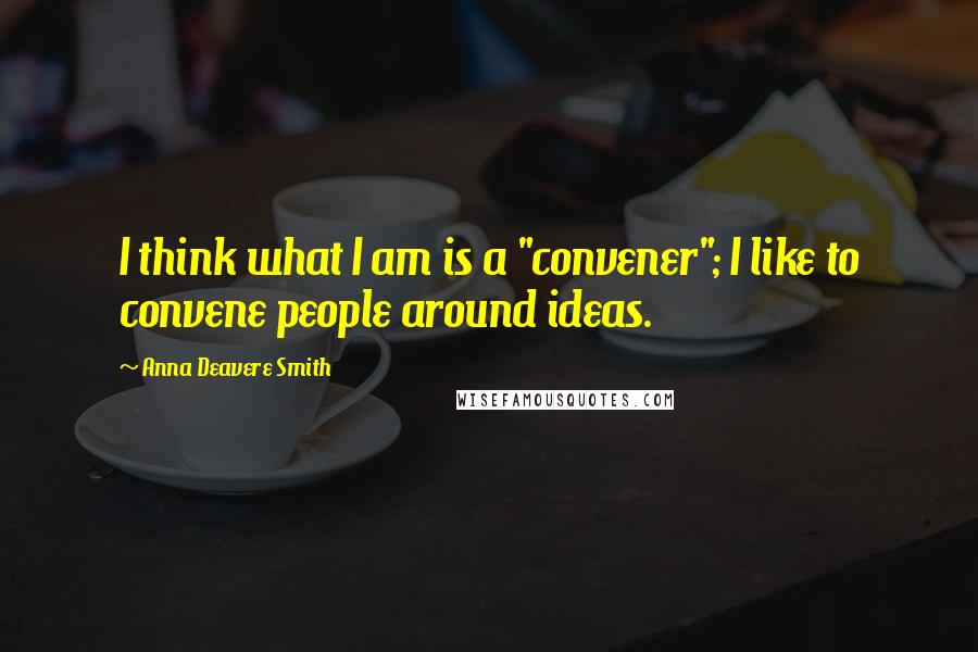 Anna Deavere Smith Quotes: I think what I am is a "convener"; I like to convene people around ideas.