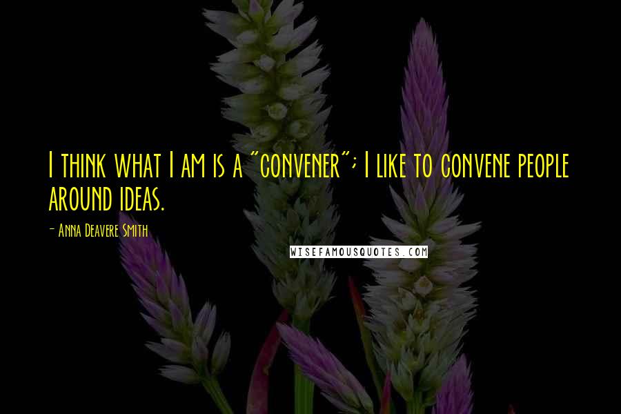 Anna Deavere Smith Quotes: I think what I am is a "convener"; I like to convene people around ideas.