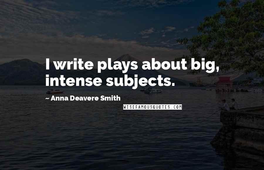 Anna Deavere Smith Quotes: I write plays about big, intense subjects.