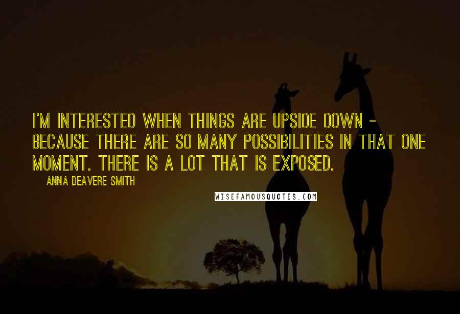 Anna Deavere Smith Quotes: I'm interested when things are upside down - because there are so many possibilities in that one moment. There is a lot that is exposed.