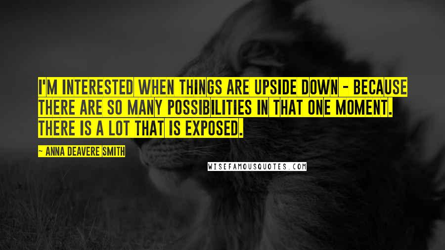 Anna Deavere Smith Quotes: I'm interested when things are upside down - because there are so many possibilities in that one moment. There is a lot that is exposed.