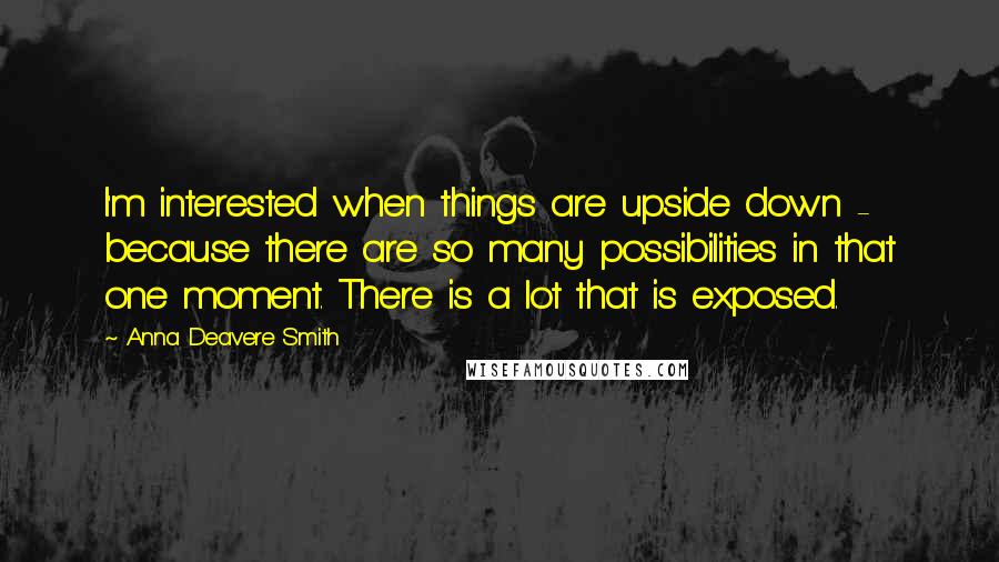 Anna Deavere Smith Quotes: I'm interested when things are upside down - because there are so many possibilities in that one moment. There is a lot that is exposed.