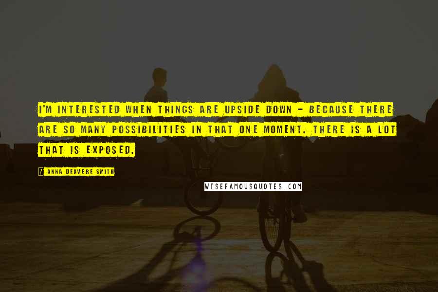 Anna Deavere Smith Quotes: I'm interested when things are upside down - because there are so many possibilities in that one moment. There is a lot that is exposed.