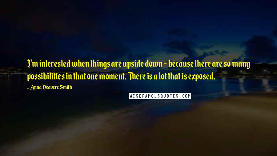 Anna Deavere Smith Quotes: I'm interested when things are upside down - because there are so many possibilities in that one moment. There is a lot that is exposed.