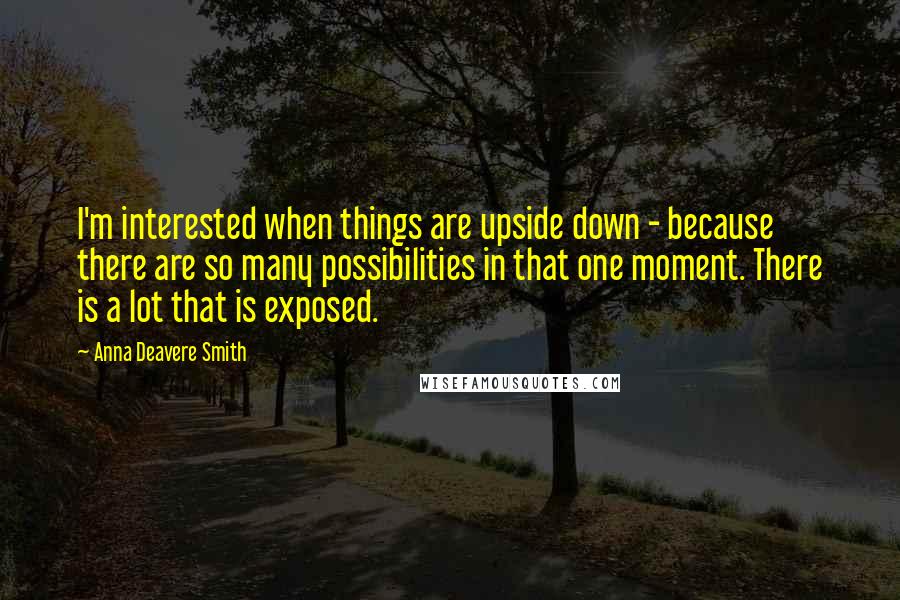 Anna Deavere Smith Quotes: I'm interested when things are upside down - because there are so many possibilities in that one moment. There is a lot that is exposed.
