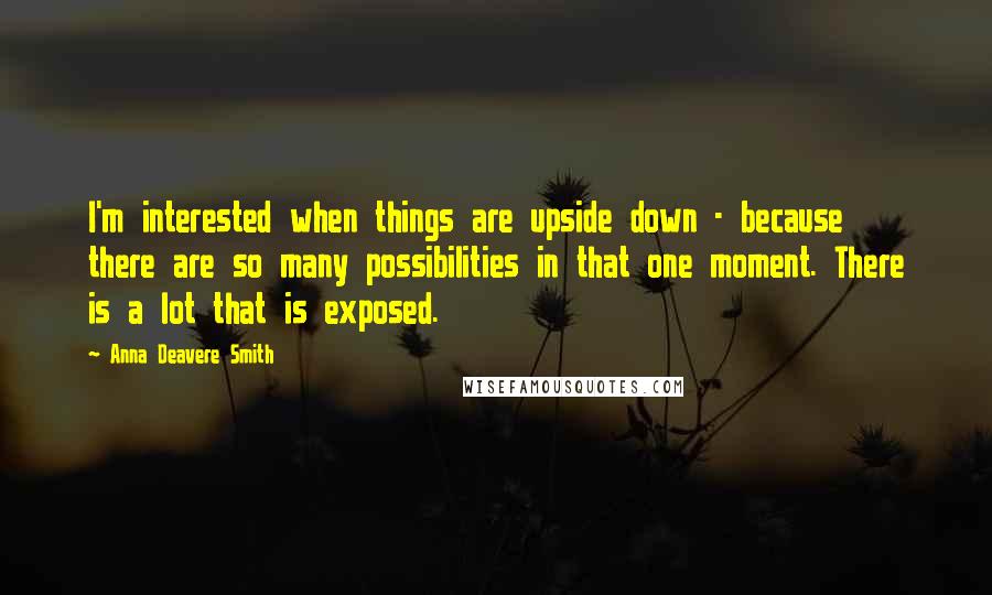 Anna Deavere Smith Quotes: I'm interested when things are upside down - because there are so many possibilities in that one moment. There is a lot that is exposed.
