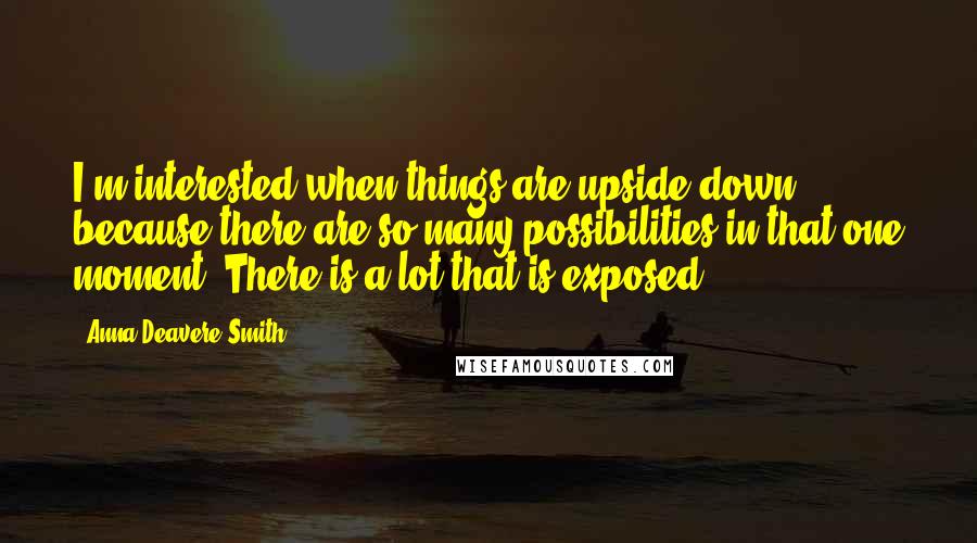 Anna Deavere Smith Quotes: I'm interested when things are upside down - because there are so many possibilities in that one moment. There is a lot that is exposed.