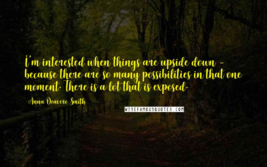 Anna Deavere Smith Quotes: I'm interested when things are upside down - because there are so many possibilities in that one moment. There is a lot that is exposed.