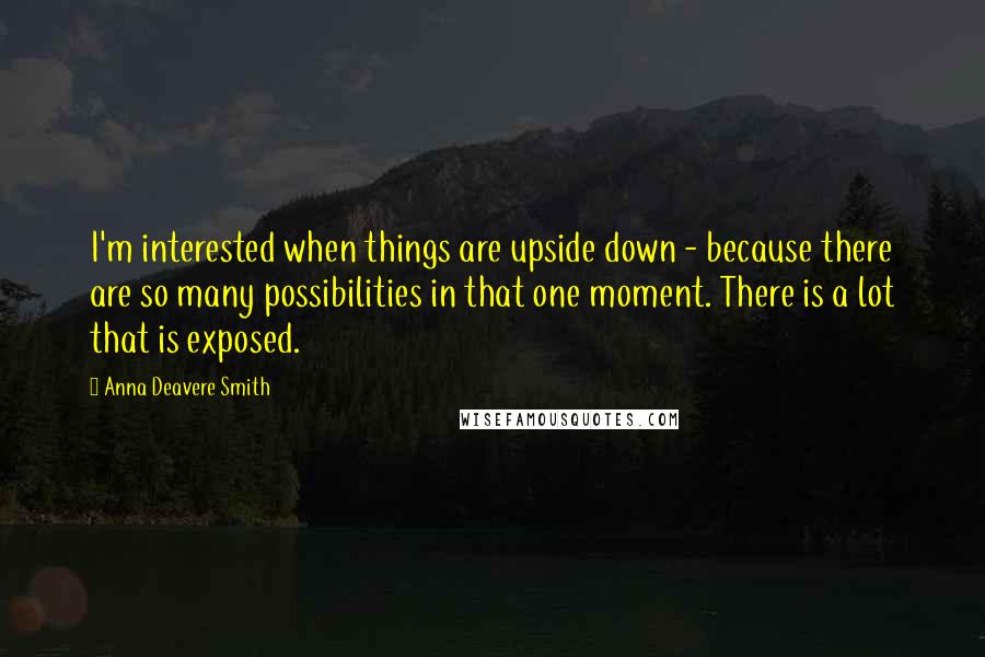 Anna Deavere Smith Quotes: I'm interested when things are upside down - because there are so many possibilities in that one moment. There is a lot that is exposed.