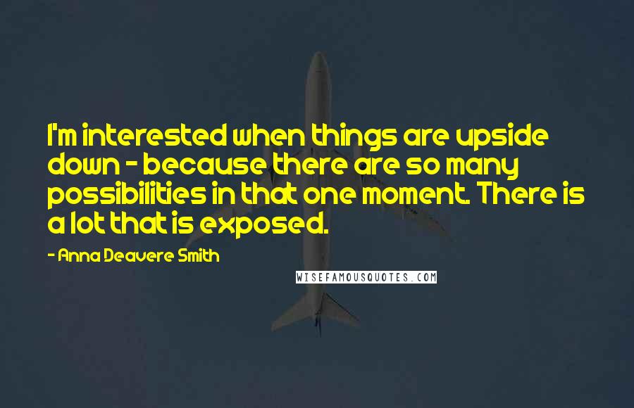 Anna Deavere Smith Quotes: I'm interested when things are upside down - because there are so many possibilities in that one moment. There is a lot that is exposed.
