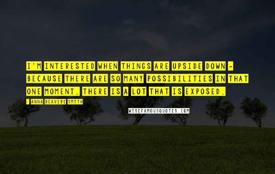 Anna Deavere Smith Quotes: I'm interested when things are upside down - because there are so many possibilities in that one moment. There is a lot that is exposed.