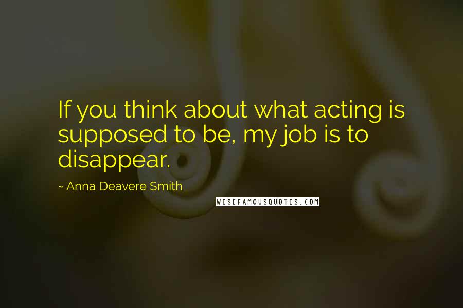 Anna Deavere Smith Quotes: If you think about what acting is supposed to be, my job is to disappear.