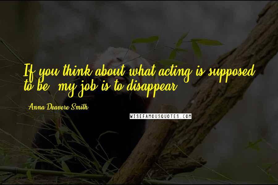 Anna Deavere Smith Quotes: If you think about what acting is supposed to be, my job is to disappear.