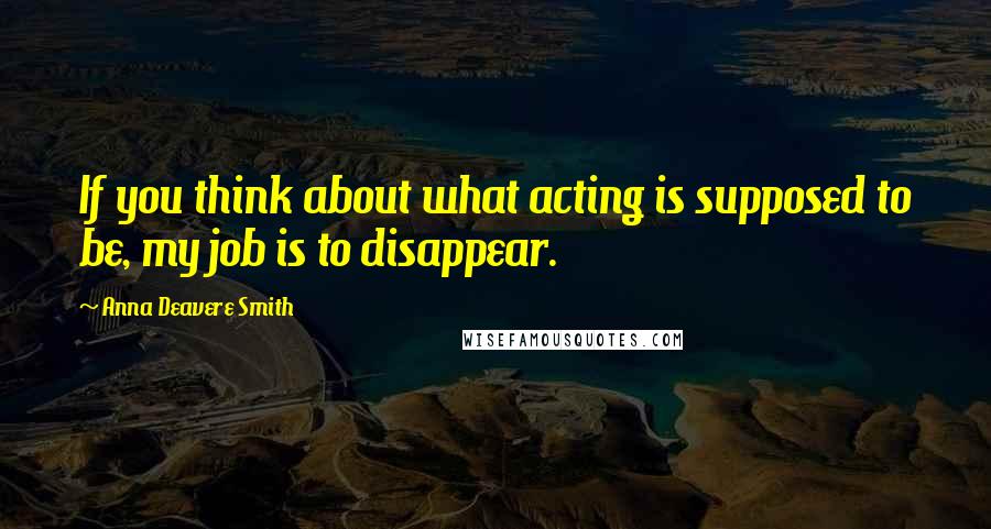 Anna Deavere Smith Quotes: If you think about what acting is supposed to be, my job is to disappear.