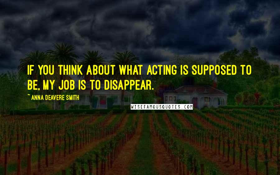 Anna Deavere Smith Quotes: If you think about what acting is supposed to be, my job is to disappear.