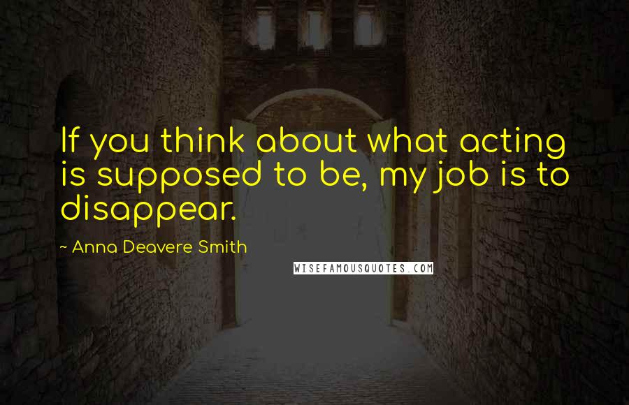 Anna Deavere Smith Quotes: If you think about what acting is supposed to be, my job is to disappear.