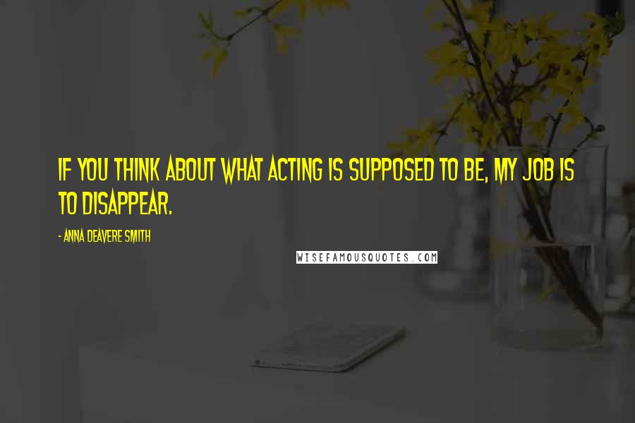 Anna Deavere Smith Quotes: If you think about what acting is supposed to be, my job is to disappear.