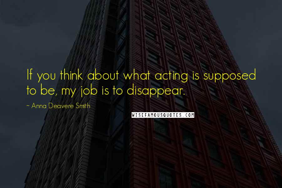 Anna Deavere Smith Quotes: If you think about what acting is supposed to be, my job is to disappear.