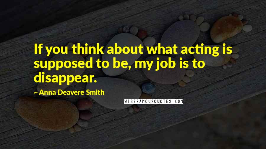 Anna Deavere Smith Quotes: If you think about what acting is supposed to be, my job is to disappear.