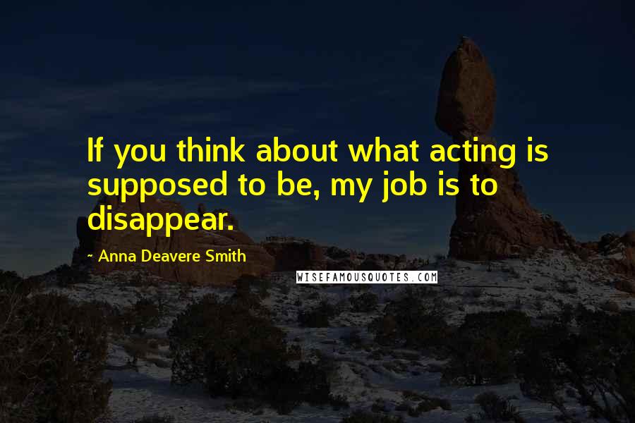 Anna Deavere Smith Quotes: If you think about what acting is supposed to be, my job is to disappear.