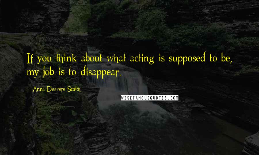 Anna Deavere Smith Quotes: If you think about what acting is supposed to be, my job is to disappear.