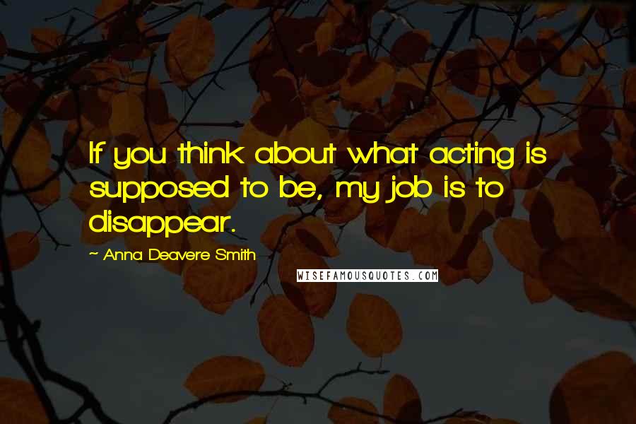 Anna Deavere Smith Quotes: If you think about what acting is supposed to be, my job is to disappear.