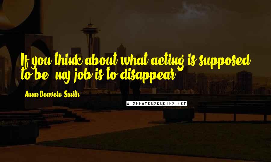 Anna Deavere Smith Quotes: If you think about what acting is supposed to be, my job is to disappear.