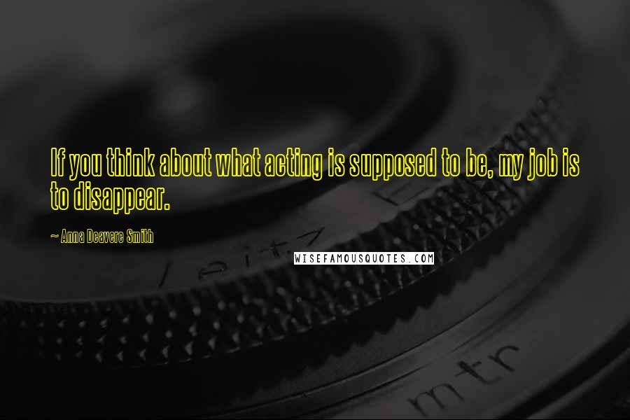 Anna Deavere Smith Quotes: If you think about what acting is supposed to be, my job is to disappear.