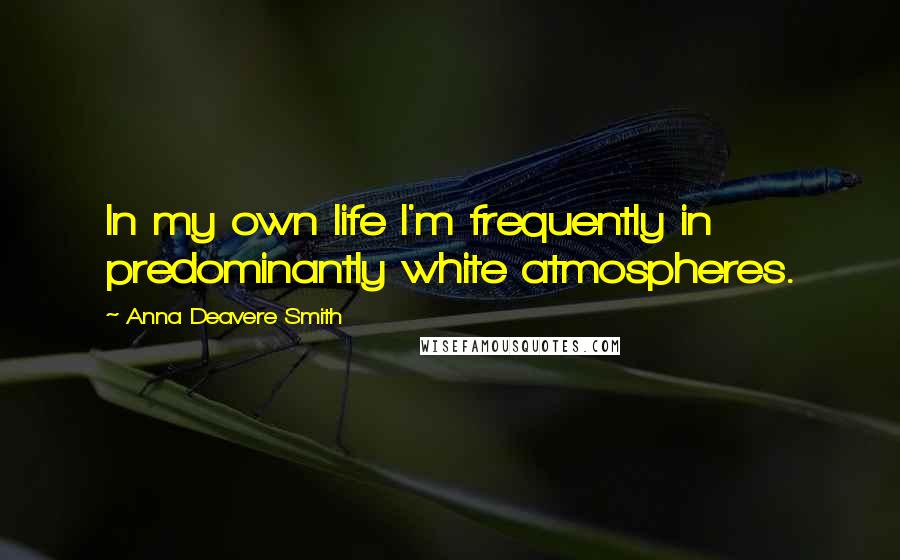 Anna Deavere Smith Quotes: In my own life I'm frequently in predominantly white atmospheres.