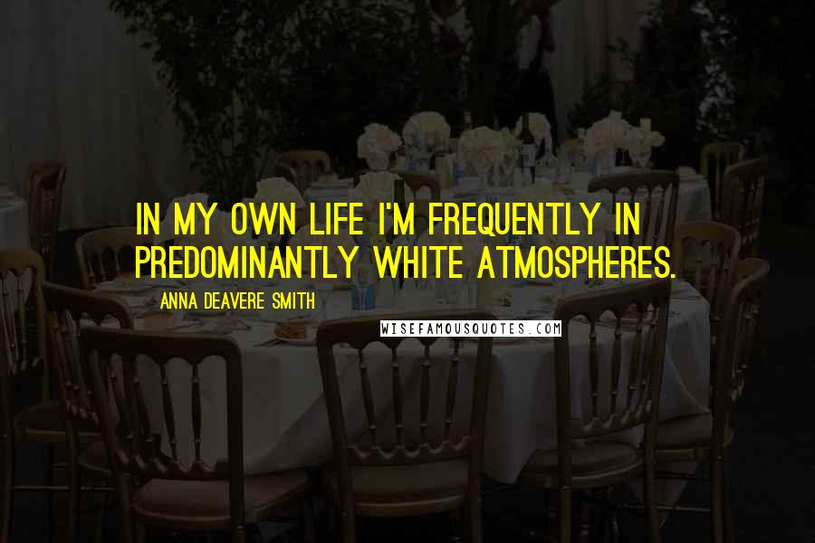 Anna Deavere Smith Quotes: In my own life I'm frequently in predominantly white atmospheres.