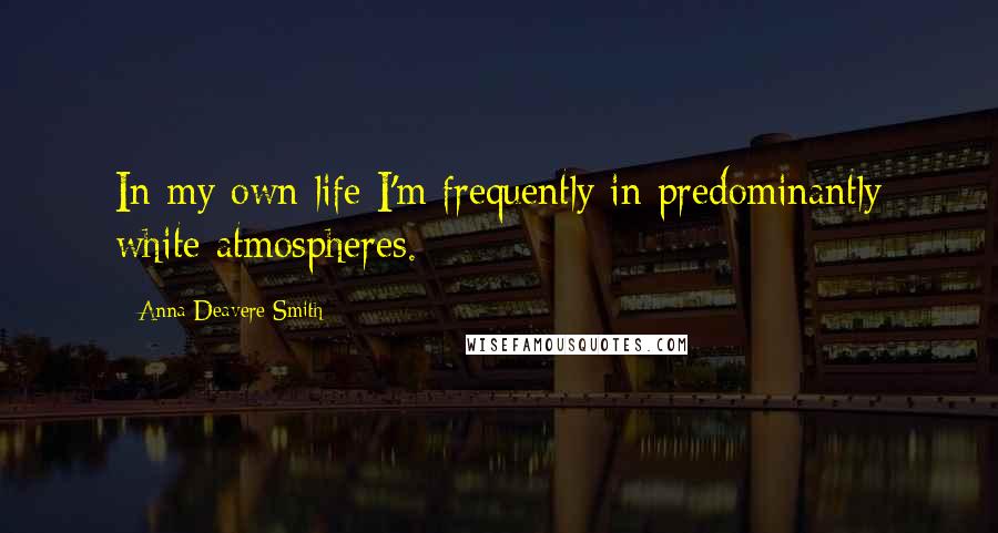 Anna Deavere Smith Quotes: In my own life I'm frequently in predominantly white atmospheres.