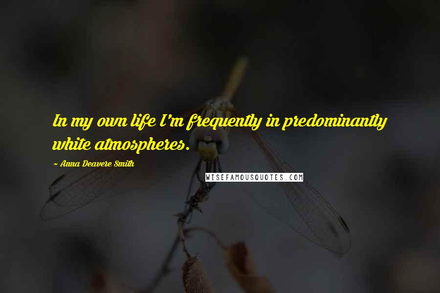 Anna Deavere Smith Quotes: In my own life I'm frequently in predominantly white atmospheres.