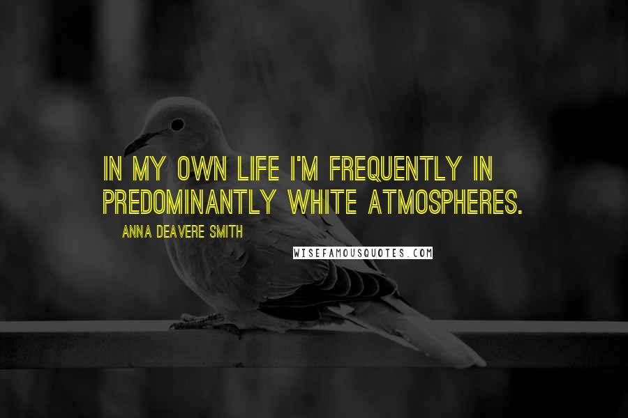 Anna Deavere Smith Quotes: In my own life I'm frequently in predominantly white atmospheres.